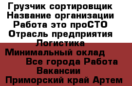 Грузчик-сортировщик › Название организации ­ Работа-это проСТО › Отрасль предприятия ­ Логистика › Минимальный оклад ­ 24 000 - Все города Работа » Вакансии   . Приморский край,Артем г.